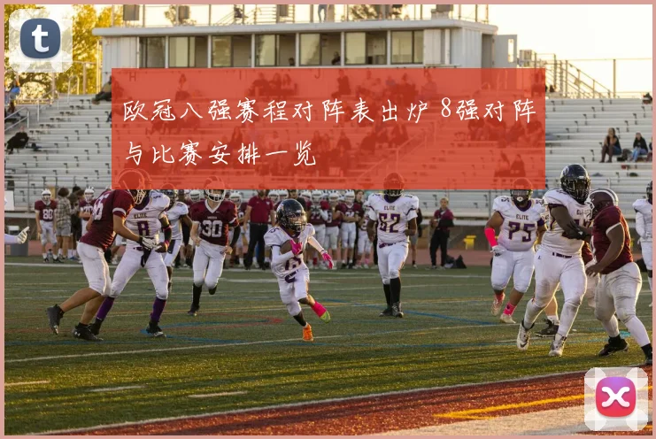 欧冠八强赛程对阵表出炉 8强对阵与比赛安排一览
