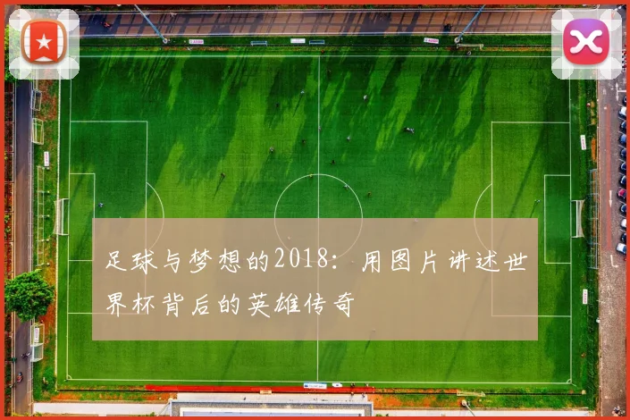 足球与梦想的2018：用图片讲述世界杯背后的英雄传奇