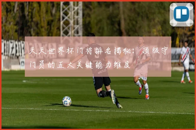 天天世界杯门将排名揭秘：顶级守门员的五大关键能力维度