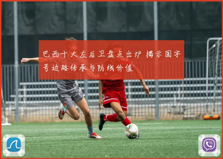 巴西十大左后卫盘点出炉 揭示国字号边路传承与防线价值