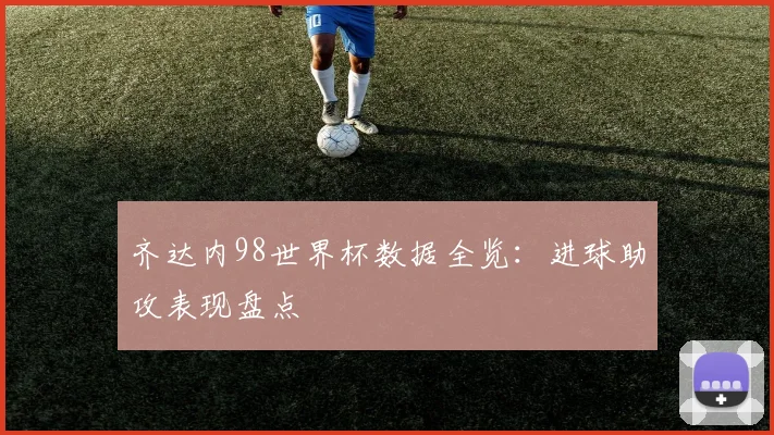 齐达内98世界杯数据全览：进球助攻表现盘点