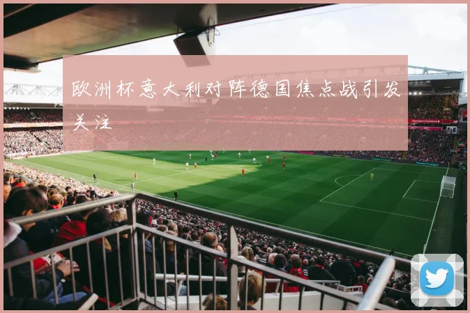 欧洲杯意大利对阵德国焦点战引发关注