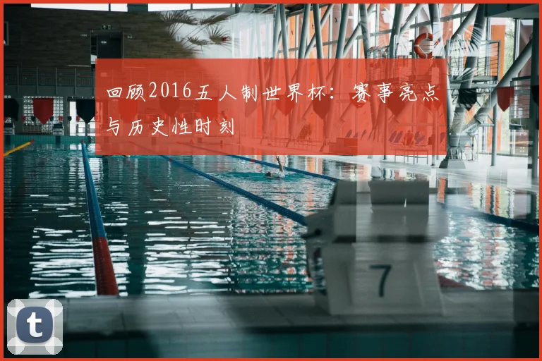 回顾2016五人制世界杯：赛事亮点与历史性时刻