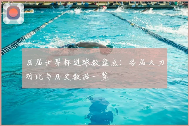历届世界杯进球数盘点:各届火力对比与历史数据一览