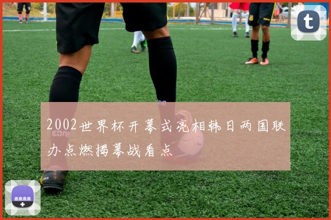 2002世界杯开幕式亮相韩日两国联办点燃揭幕战看点