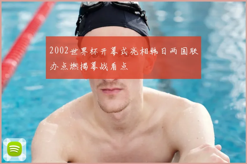 2002世界杯开幕式亮相韩日两国联办点燃揭幕战看点