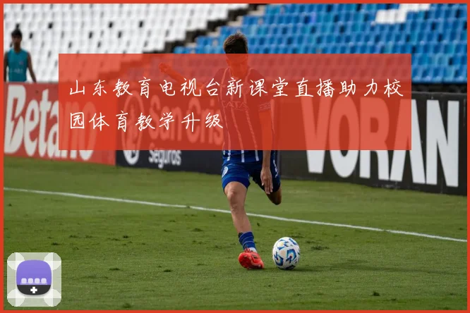 山东教育电视台新课堂直播助力校园体育教学升级
