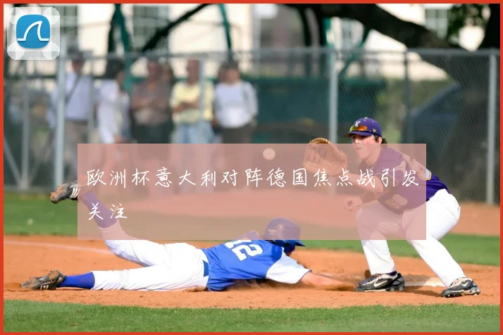 欧洲杯意大利对阵德国焦点战引发关注