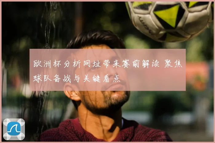 欧洲杯分析网址带来赛前解读 聚焦球队备战与关键看点