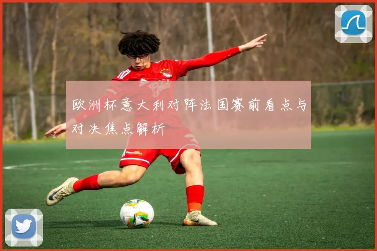 欧洲杯意大利对阵法国赛前看点与对决焦点解析