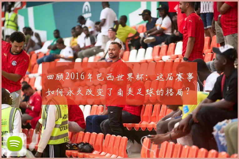 回顾2016年巴西世界杯:这届赛事如何永久改变了南美足球的格局?