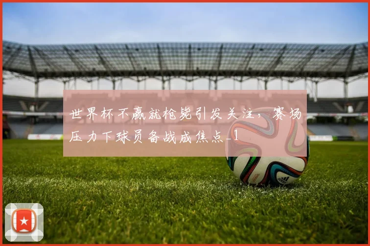 世界杯不赢就枪毙引发关注,赛场压力下球员备战成焦点_1