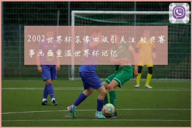 2002世界杯录像回放引关注 经典赛事画面重温世界杯记忆
