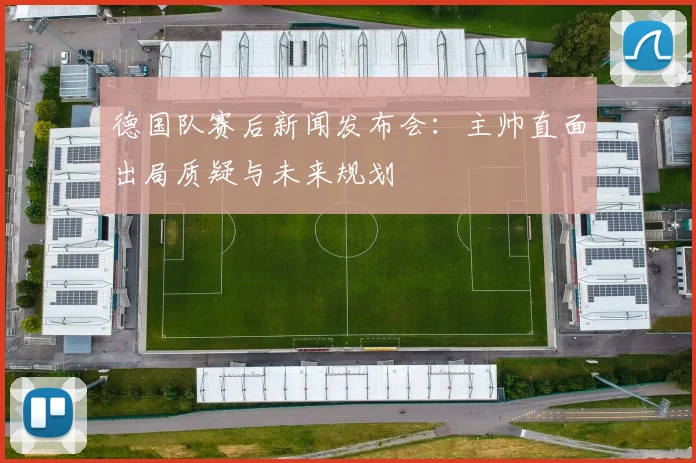 德国队赛后新闻发布会:主帅直面出局质疑与未来规划