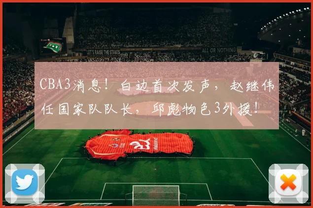 CBA3消息！白边首次发声，赵继伟任国家队队长，邱彪物色3外援！