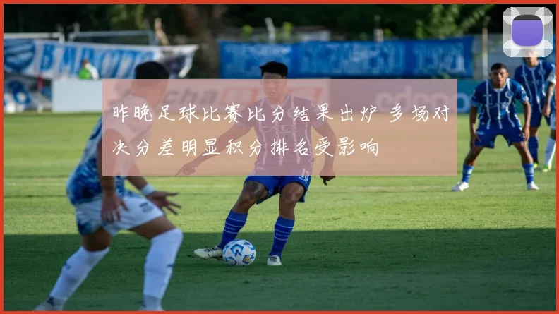 昨晚足球比赛比分结果出炉 多场对决分差明显积分排名受影响