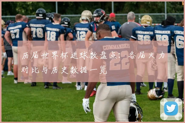 历届世界杯进球数盘点:各届火力对比与历史数据一览