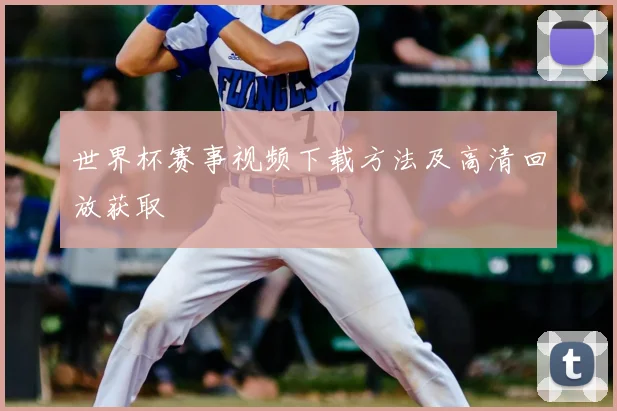 世界杯赛事视频下载方法及高清回放获取