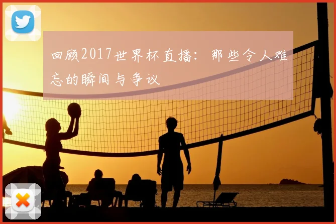 回顾2017世界杯直播:那些令人难忘的瞬间与争议