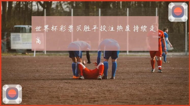 世界杯彩票买胜平投注热度持续走高