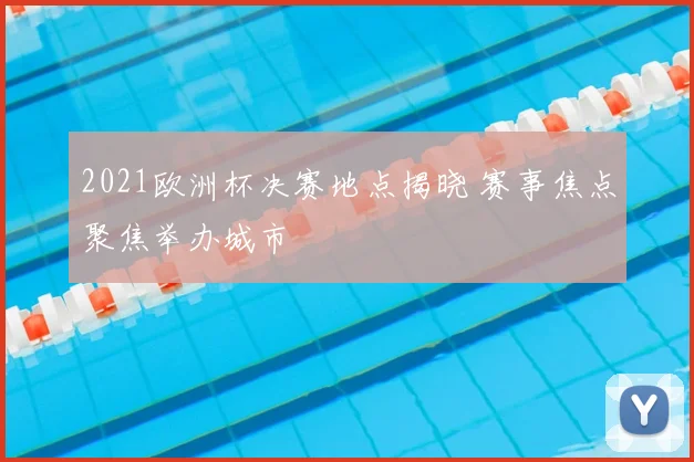 2021欧洲杯决赛地点揭晓 赛事焦点聚焦举办城市