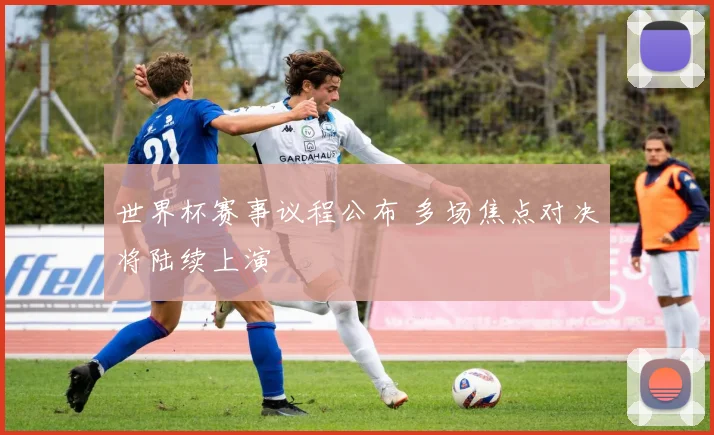 世界杯赛事议程公布 多场焦点对决将陆续上演