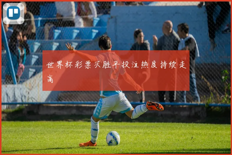 世界杯彩票买胜平投注热度持续走高