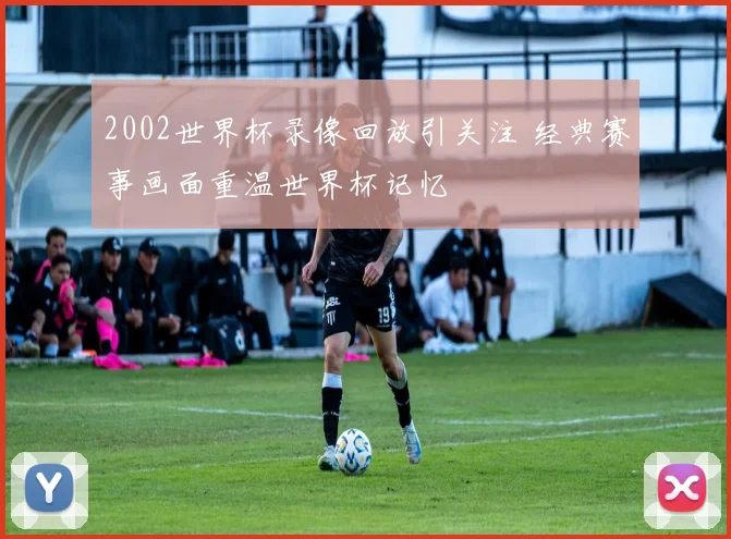 2002世界杯录像回放引关注 经典赛事画面重温世界杯记忆