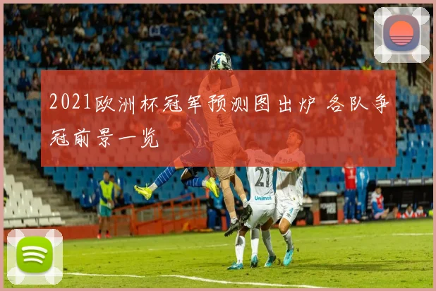 2021欧洲杯冠军预测图出炉 各队争冠前景一览