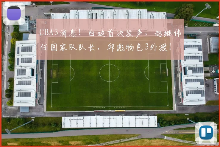CBA3消息!白边首次发声,赵继伟任国家队队长,邱彪物色3外援!