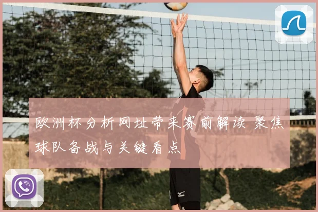 欧洲杯分析网址带来赛前解读 聚焦球队备战与关键看点