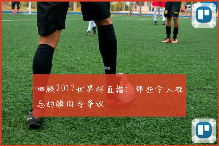 回顾2017世界杯直播：那些令人难忘的瞬间与争议