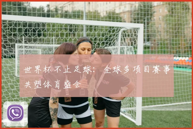 世界杯不止足球:全球多项目赛事共塑体育盛会