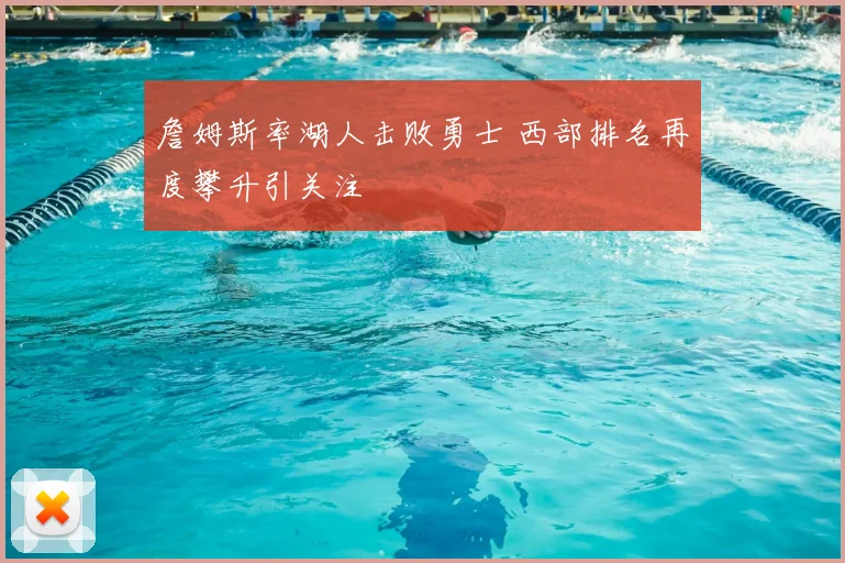 詹姆斯率湖人击败勇士 西部排名再度攀升引关注