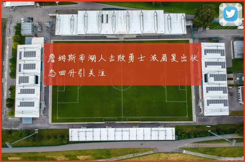 詹姆斯率湖人击败勇士 浓眉复出状态回升引关注