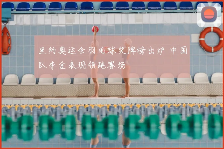 里约奥运会羽毛球奖牌榜出炉 中国队夺金表现领跑赛场